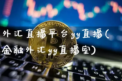 外汇直播平台yy直播(金融外汇yy直播室)_https://www.lclxwz.com_上期能源_第1张