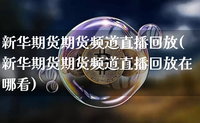 新华期货期货频道直播回放(新华期货期货频道直播回放在哪看)_https://www.lclxwz.com_上期所_第1张