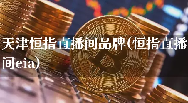 天津恒指直播间品牌(恒指直播间eia)_https://www.lclxwz.com_郑商所_第1张