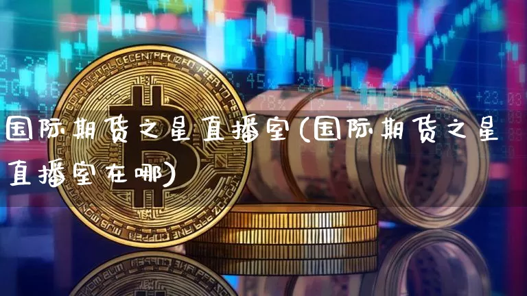 国际期货之星直播室(国际期货之星直播室在哪)_https://www.lclxwz.com_广期所_第1张