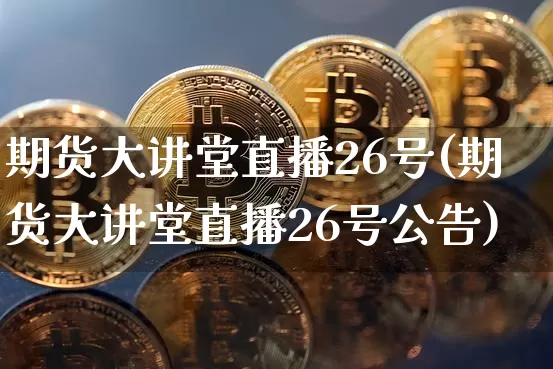 期货大讲堂直播26号(期货大讲堂直播26号公告)_https://www.lclxwz.com_中金所_第1张