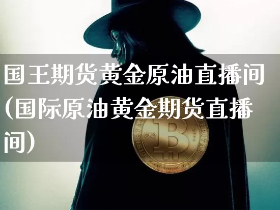 国王期货黄金原油直播间(国际原油黄金期货直播间)_https://www.lclxwz.com_大商所_第1张