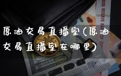原油交易直播室(原油交易直播室在哪里)_https://www.lclxwz.com_大商所_第1张