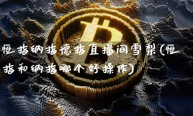 恒指纳指德指直播间雪梨(恒指和纳指哪个好操作)_https://www.lclxwz.com_大商所_第1张