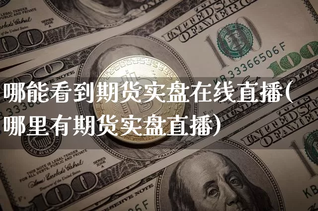哪能看到期货实盘在线直播(哪里有期货实盘直播)_https://www.lclxwz.com_郑商所_第1张