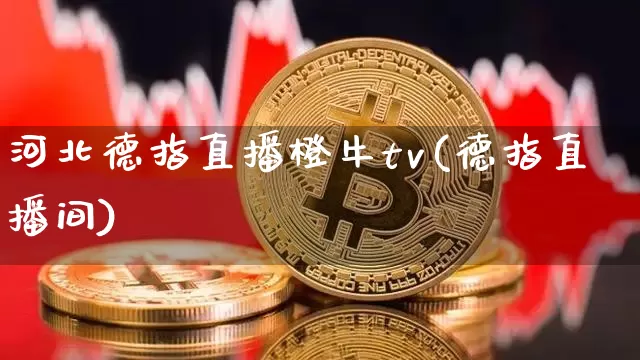 河北德指直播橙牛tv(德指直播间)_https://www.lclxwz.com_上期能源_第1张
