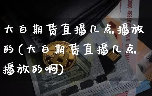 大白期货直播几点播放的(大白期货直播几点播放的啊)_https://www.lclxwz.com_上期能源_第1张