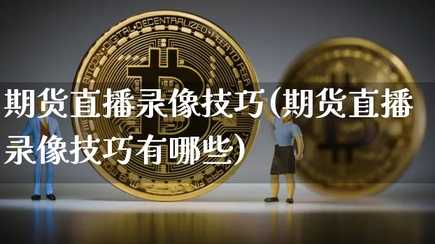 期货直播录像技巧(期货直播录像技巧有哪些)_https://www.lclxwz.com_广期所_第1张