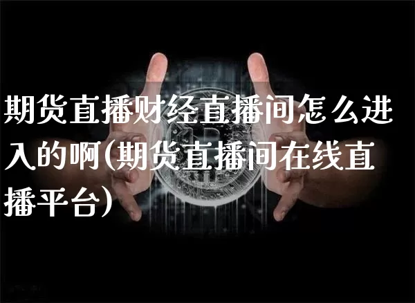 期货直播财经直播间怎么进入的啊(期货直播间在线直播平台)_https://www.lclxwz.com_郑商所_第1张