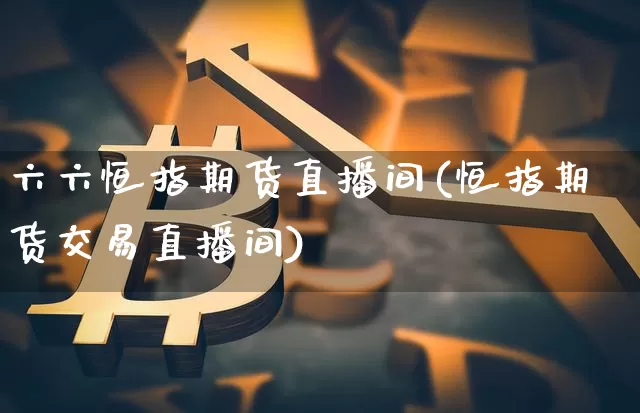六六恒指期货直播间(恒指期货交易直播间)_https://www.lclxwz.com_广期所_第1张