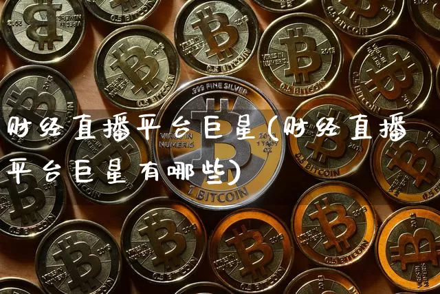 财经直播平台巨星(财经直播平台巨星有哪些)_https://www.lclxwz.com_郑商所_第1张