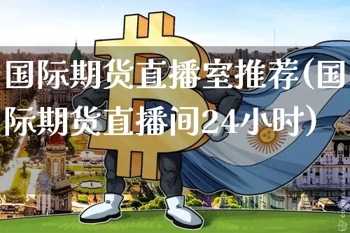 国际期货直播室推荐(国际期货直播间24小时)_https://www.lclxwz.com_大商所_第1张