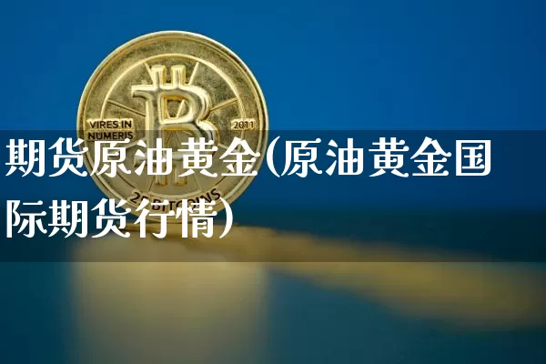 期货原油黄金(原油黄金国际期货行情)_https://www.lclxwz.com_上期能源_第1张