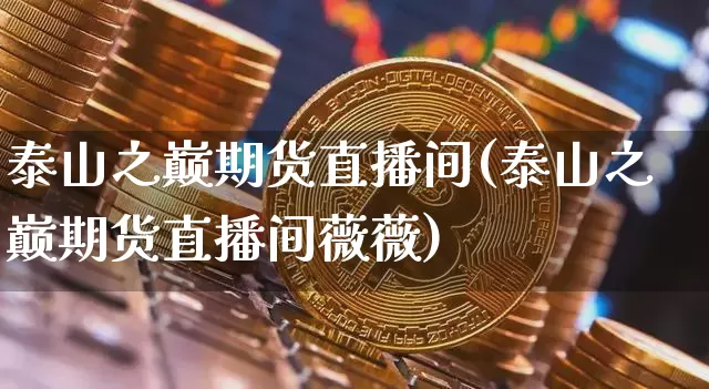 泰山之巅期货直播间(泰山之巅期货直播间薇薇)_https://www.lclxwz.com_郑商所_第1张