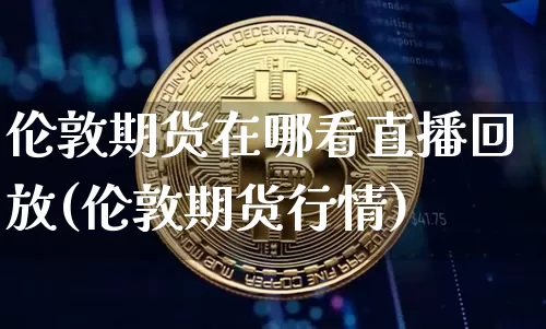 伦敦期货在哪看直播回放(伦敦期货行情)_https://www.lclxwz.com_广期所_第1张