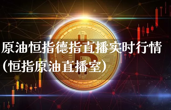 原油恒指德指直播实时行情(恒指原油直播室)_https://www.lclxwz.com_上期能源_第1张