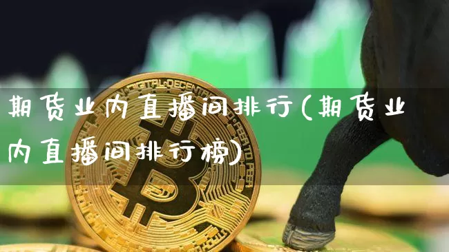 期货业内直播间排行(期货业内直播间排行榜)_https://www.lclxwz.com_上期能源_第1张