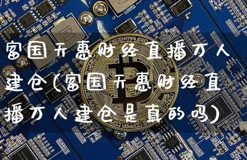 富国天惠财经直播万人建仓(富国天惠财经直播万人建仓是真的吗)_https://www.lclxwz.com_大商所_第1张