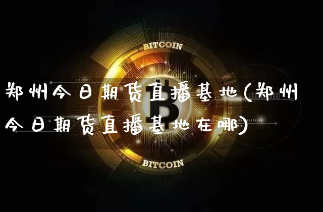 郑州今日期货直播基地(郑州今日期货直播基地在哪)_https://www.lclxwz.com_上期所_第1张