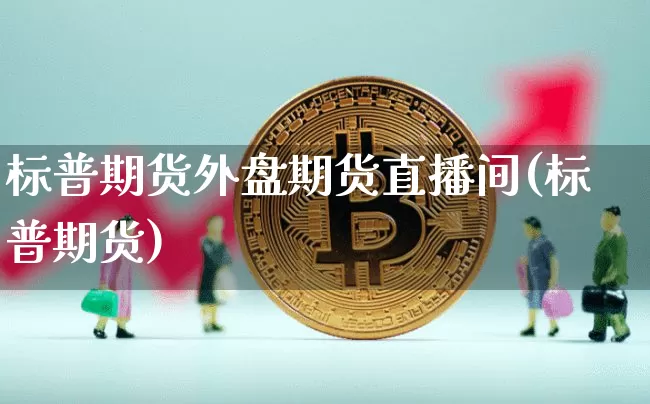 标普期货外盘期货直播间(标普期货)_https://www.lclxwz.com_上期能源_第1张