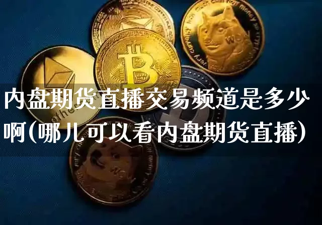 内盘期货直播交易频道是多少啊(哪儿可以看内盘期货直播)_https://www.lclxwz.com_中金所_第1张