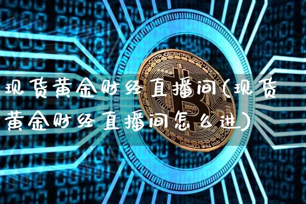 现货黄金财经直播间(现货黄金财经直播间怎么进)_https://www.lclxwz.com_上期能源_第1张