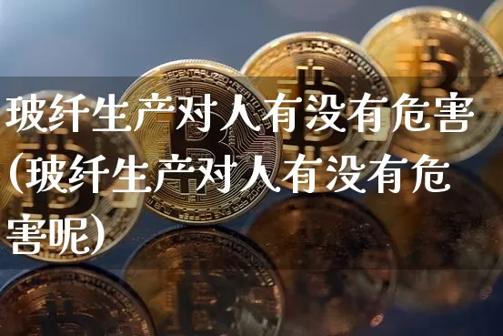 玻纤生产对人有没有危害(玻纤生产对人有没有危害呢)_https://www.lclxwz.com_郑商所_第1张