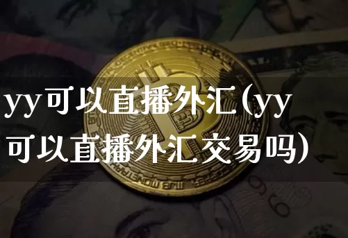 yy可以直播外汇(yy可以直播外汇交易吗)_https://www.lclxwz.com_上期能源_第1张