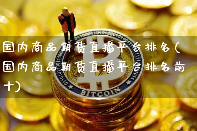 国内商品期货直播平台排名(国内商品期货直播平台排名前十)_https://www.lclxwz.com_上期能源_第1张