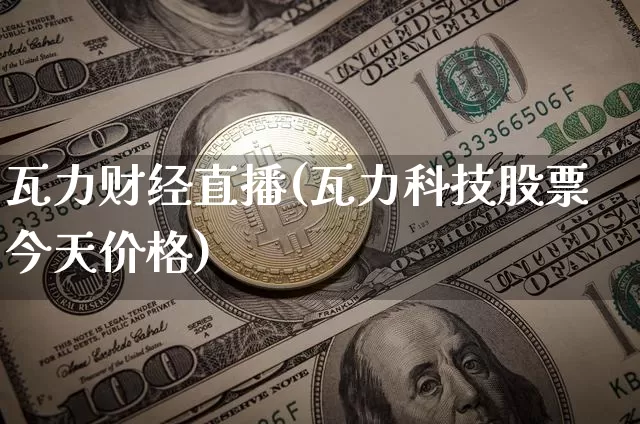 瓦力财经直播(瓦力科技股票今天价格)_https://www.lclxwz.com_上期能源_第1张