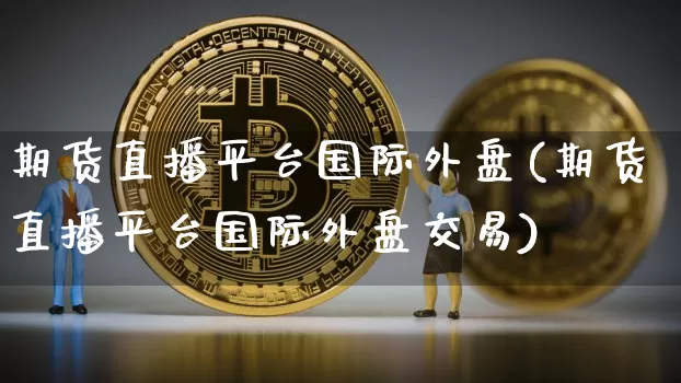 期货直播平台国际外盘(期货直播平台国际外盘交易)_https://www.lclxwz.com_郑商所_第1张