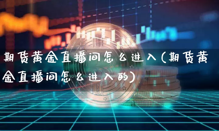期货黄金直播间怎么进入(期货黄金直播间怎么进入的)_https://www.lclxwz.com_上期所_第1张
