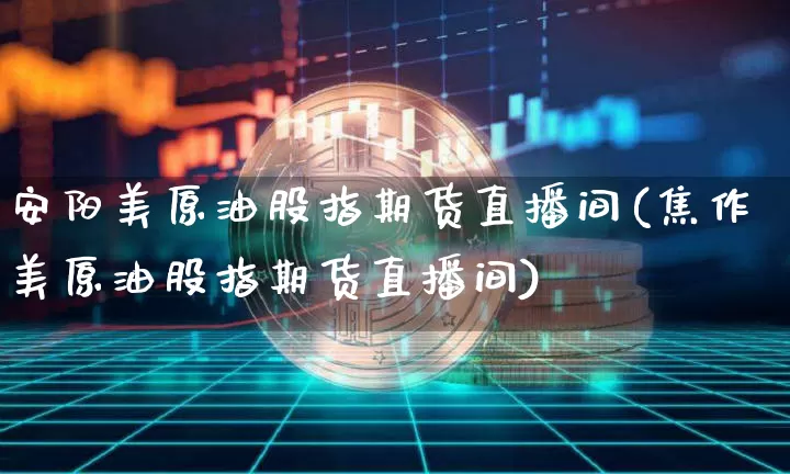 安阳美原油股指期货直播间(焦作美原油股指期货直播间)_https://www.lclxwz.com_大商所_第1张