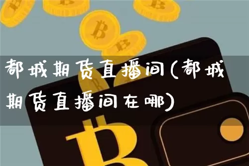 都城期货直播间(都城期货直播间在哪)_https://www.lclxwz.com_上期能源_第1张