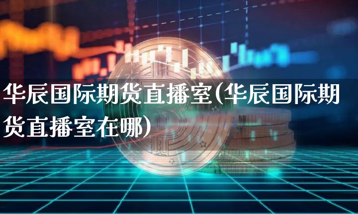 华辰国际期货直播室(华辰国际期货直播室在哪)_https://www.lclxwz.com_中金所_第1张