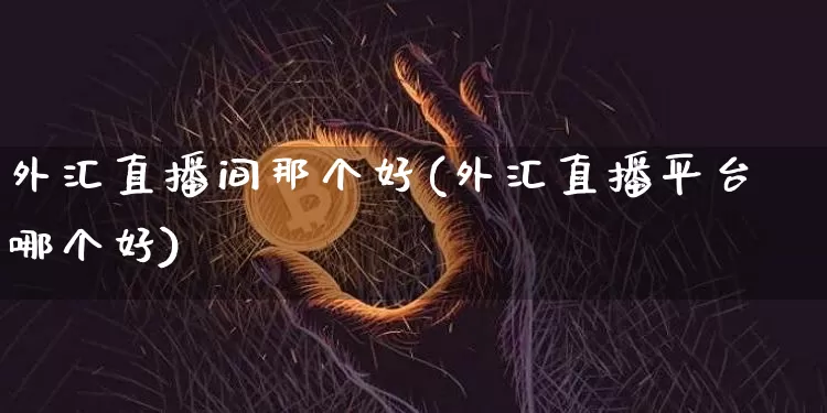 外汇直播间那个好(外汇直播平台哪个好)_https://www.lclxwz.com_郑商所_第1张