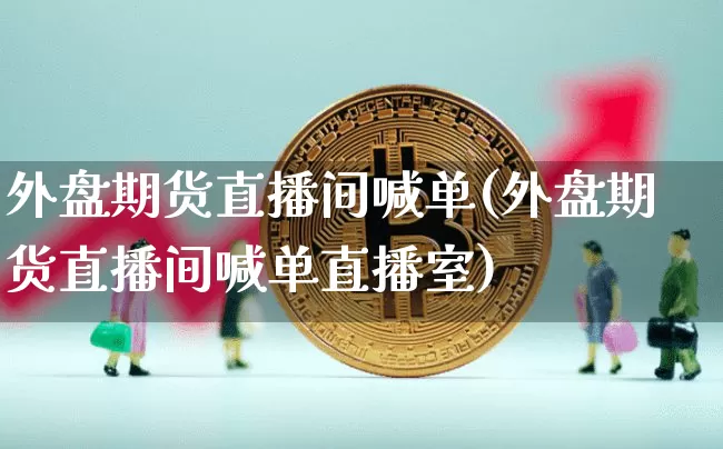 外盘期货直播间喊单(外盘期货直播间喊单直播室)_https://www.lclxwz.com_中金所_第1张