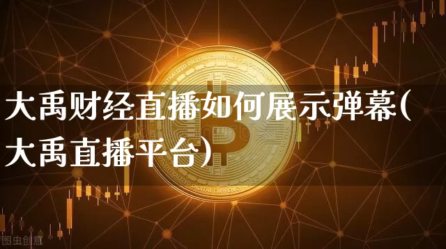大禹财经直播如何展示弹幕(大禹直播平台)_https://www.lclxwz.com_大商所_第1张