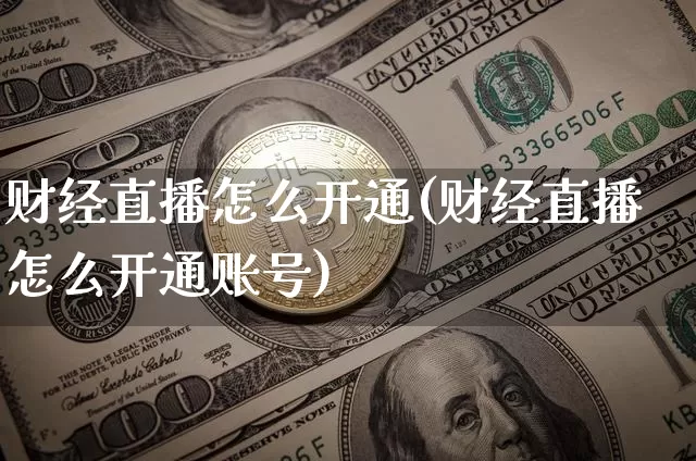 财经直播怎么开通(财经直播怎么开通账号)_https://www.lclxwz.com_大商所_第1张