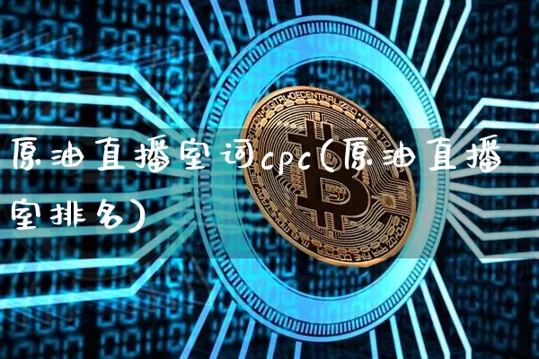 原油直播室词cpc(原油直播室排名)_https://www.lclxwz.com_上期能源_第1张