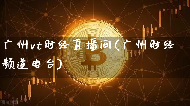 广州vt财经直播间(广州财经频道电台)_https://www.lclxwz.com_大商所_第1张
