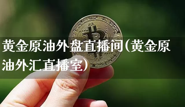 黄金原油外盘直播间(黄金原油外汇直播室)_https://www.lclxwz.com_上期能源_第1张
