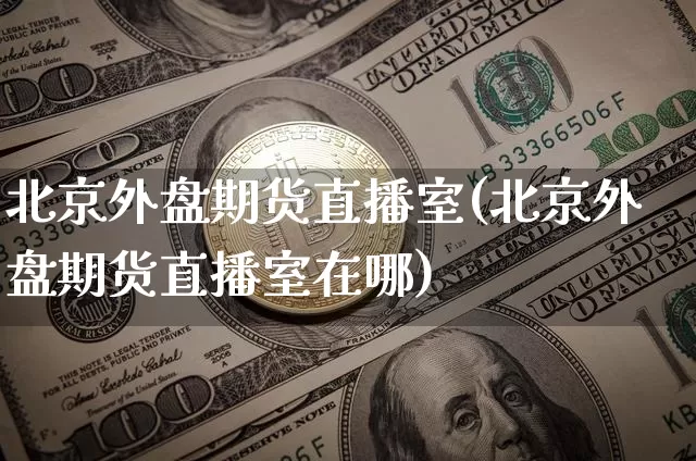 北京外盘期货直播室(北京外盘期货直播室在哪)_https://www.lclxwz.com_大商所_第1张