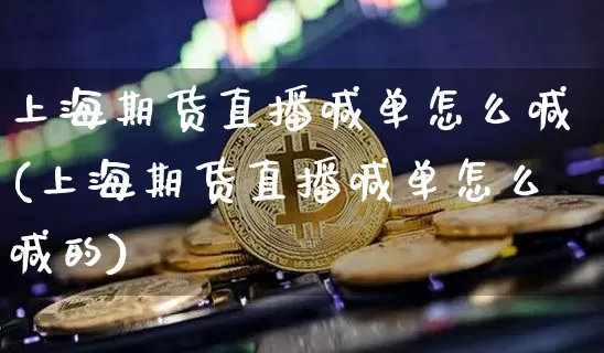 上海期货直播喊单怎么喊(上海期货直播喊单怎么喊的)_https://www.lclxwz.com_中金所_第1张