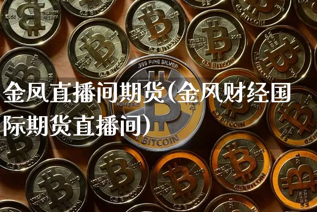 金凤直播间期货(金风财经国际期货直播间)_https://www.lclxwz.com_郑商所_第1张