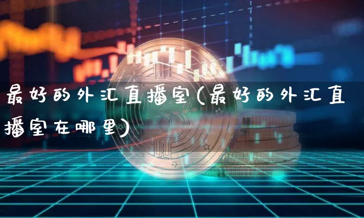最好的外汇直播室(最好的外汇直播室在哪里)_https://www.lclxwz.com_上期能源_第1张