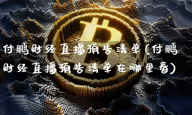 付鹏财经直播预告清单(付鹏财经直播预告清单在哪里看)_https://www.lclxwz.com_上期能源_第1张