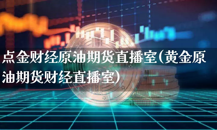 点金财经原油期货直播室(黄金原油期货财经直播室)_https://www.lclxwz.com_上期所_第1张