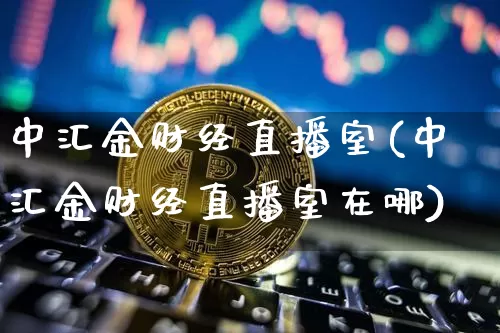 中汇金财经直播室(中汇金财经直播室在哪)_https://www.lclxwz.com_大商所_第1张