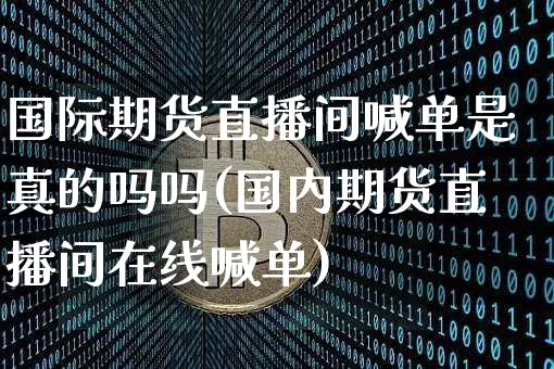 国际期货直播间喊单是真的吗吗(国内期货直播间在线喊单)_https://www.lclxwz.com_中金所_第1张